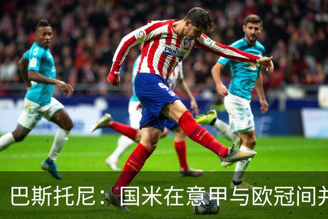 巴斯托尼：国米在意甲与欧冠间并无显著差异；欧冠对手整体实力更强